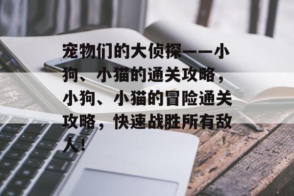 宠物们的大侦探——小狗、小猫的通关攻略,小狗、小猫的冒险通关攻略,快速战胜所有敌人! 宠物们的大侦探——小狗、小猫的通关攻略,小狗、小猫的冒险通关攻略,快速战胜所有敌人!