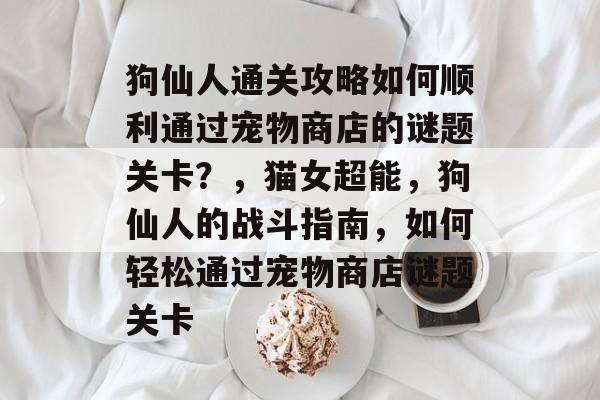 狗仙人通关攻略如何顺利通过宠物商店的谜题关卡?,猫女超能,狗仙人的战斗指南,如何轻松通过宠物商店谜题关卡 狗仙人通关攻略如何顺利通过宠物商店的谜题关卡?,猫女超能,狗仙人的战斗指南,如何轻松通过宠物商店谜题关卡