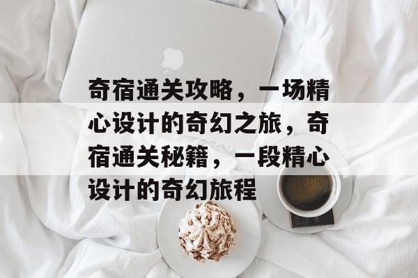 奇宿通关攻略,一场精心设计的奇幻之旅,奇宿通关秘籍,一段精心设计的奇幻旅程 奇宿通关攻略,一场精心设计的奇幻之旅,奇宿通关秘籍,一段精心设计的奇幻旅程