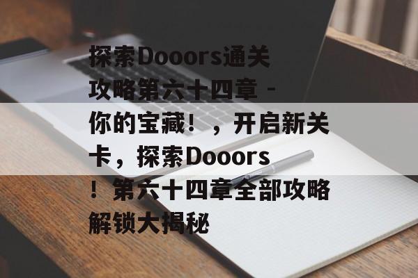 探索Dooors通关攻略第六十四章 - 你的宝藏!,开启新关卡,探索Dooors!第六十四章全部攻略解锁大揭秘 探索Dooors通关攻略第六十四章 - 你的宝藏!,开启新关卡,探索Dooors!第六十四章全部攻略解锁大揭秘
