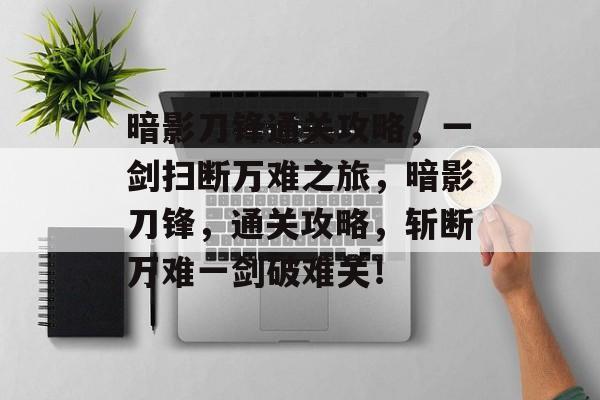 暗影刀锋通关攻略，一剑扫断万难之旅，暗影刀锋，通关攻略，斩断万难一剑破难关！