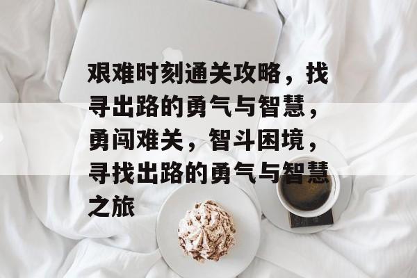 艰难时刻通关攻略,找寻出路的勇气与智慧,勇闯难关,智斗困境,寻找出路的勇气与智慧之旅 艰难时刻通关攻略,找寻出路的勇气与智慧,勇闯难关,智斗困境,寻找出路的勇气与智慧之旅