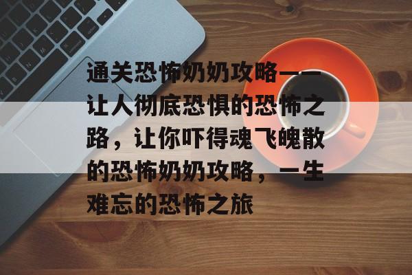 通关恐怖奶奶攻略——让人彻底恐惧的恐怖之路，让你吓得魂飞魄散的恐怖奶奶攻略，一生难忘的恐怖之旅