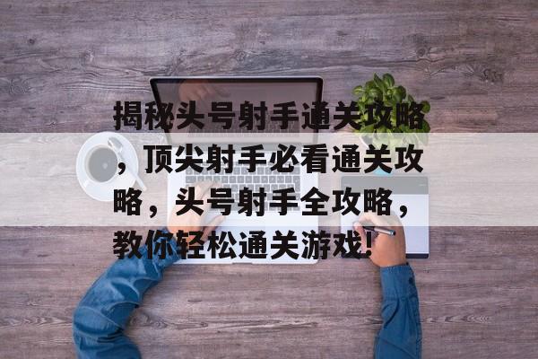 揭秘头号射手通关攻略,顶尖射手必看通关攻略,头号射手全攻略,教你轻松通关游戏! 揭秘头号射手通关攻略,顶尖射手必看通关攻略,头号射手全攻略,教你轻松通关游戏!