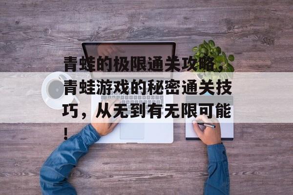 青蛙的极限通关攻略,青蛙游戏的秘密通关技巧,从无到有无限可能! 青蛙的极限通关攻略,青蛙游戏的秘密通关技巧,从无到有无限可能!