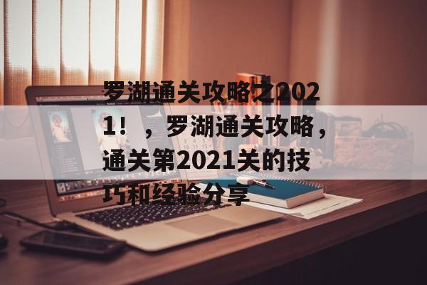 罗湖通关攻略之2021!,罗湖通关攻略,通关第2021关的技巧和经验分享 罗湖通关攻略之2021!,罗湖通关攻略,通关第2021关的技巧和经验分享