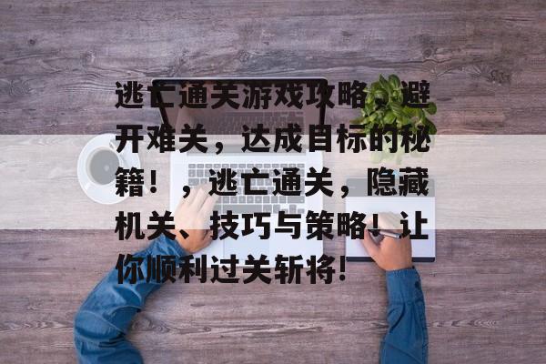 逃亡通关游戏攻略,避开难关,达成目标的秘籍!,逃亡通关,隐藏机关、技巧与策略!让你顺利过关斩将! 逃亡通关游戏攻略,避开难关,达成目标的秘籍!,逃亡通关,隐藏机关、技巧与策略!让你顺利过关斩将!