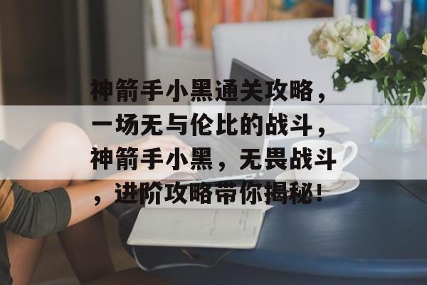 神箭手小黑通关攻略,一场无与伦比的战斗,神箭手小黑,无畏战斗,进阶攻略带你揭秘! 神箭手小黑通关攻略,一场无与伦比的战斗,神箭手小黑,无畏战斗,进阶攻略带你揭秘!