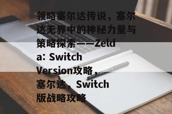 领略塞尔达传说，塞尔达无界中的神秘力量与策略探索——Zelda: Switch Version攻略，塞尔达，Switch版战略攻略