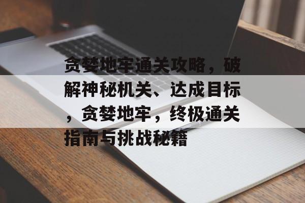 贪婪地牢通关攻略,破解神秘机关、达成目标,贪婪地牢,终极通关指南与挑战秘籍 贪婪地牢通关攻略,破解神秘机关、达成目标,贪婪地牢,终极通关指南与挑战秘籍