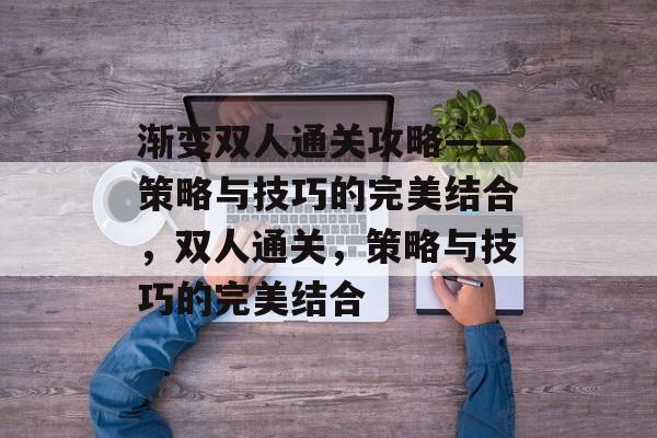 渐变双人通关攻略——策略与技巧的完美结合,双人通关,策略与技巧的完美结合 渐变双人通关攻略——策略与技巧的完美结合,双人通关,策略与技巧的完美结合