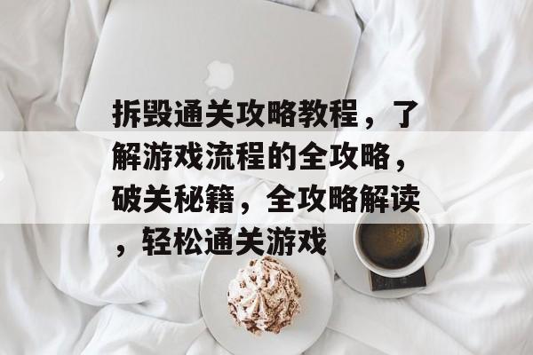 拆毁通关攻略教程,了解游戏流程的全攻略,破关秘籍,全攻略解读,轻松通关游戏 拆毁通关攻略教程,了解游戏流程的全攻略,破关秘籍,全攻略解读,轻松通关游戏