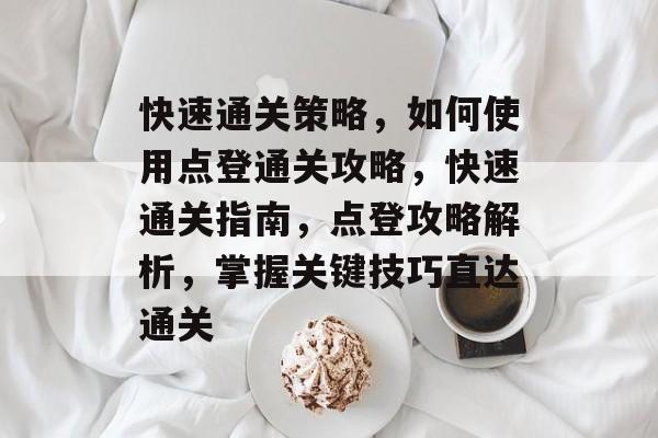 快速通关策略,如何使用点登通关攻略,快速通关指南,点登攻略解析,掌握关键技巧直达通关 快速通关策略,如何使用点登通关攻略,快速通关指南,点登攻略解析,掌握关键技巧直达通关
