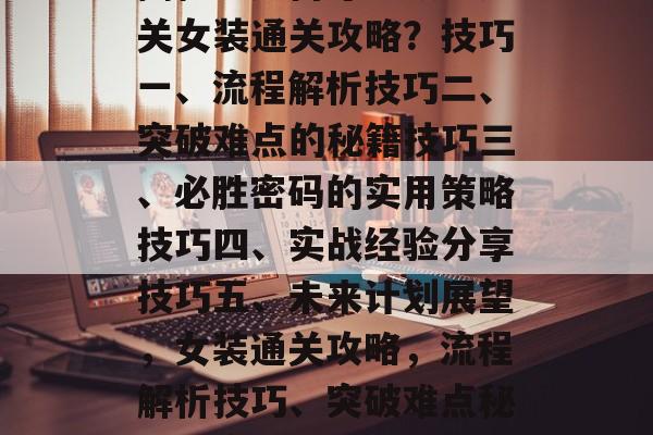 揭秘！如何才能顺利通关女装通关攻略？技巧一、流程解析技巧二、突破难点的秘籍技巧三、必胜密码的实用策略技巧四、实战经验分享技巧五、未来计划展望，女装通关攻略，流程解析技巧、突破难点秘籍与实战经验分享