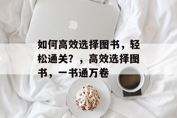 如何高效选择图书，轻松通关？，高效选择图书，一书通万卷