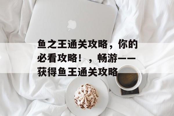鱼之王通关攻略，你的必看攻略！，畅游——获得鱼王通关攻略