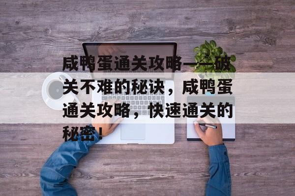 咸鸭蛋通关攻略——破关不难的秘诀,咸鸭蛋通关攻略,快速通关的秘密! 咸鸭蛋通关攻略——破关不难的秘诀,咸鸭蛋通关攻略,快速通关的秘密!