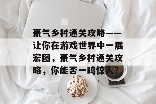 豪气乡村通关攻略——让你在游戏世界中一展宏图,豪气乡村通关攻略,你能否一鸣惊人? 豪气乡村通关攻略——让你在游戏世界中一展宏图,豪气乡村通关攻略,你能否一鸣惊人?
