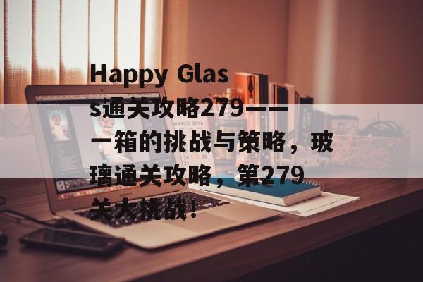Happy Glass通关攻略279——一箱的挑战与策略,玻璃通关攻略,第279关大挑战! Happy Glass通关攻略279——一箱的挑战与策略,玻璃通关攻略,第279关大挑战!