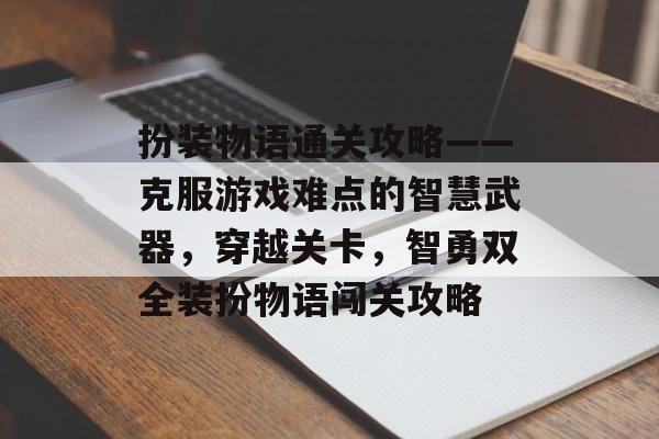 扮装物语通关攻略——克服游戏难点的智慧武器,穿越关卡,智勇双全装扮物语闯关攻略 扮装物语通关攻略——克服游戏难点的智慧武器,穿越关卡,智勇双全装扮物语闯关攻略