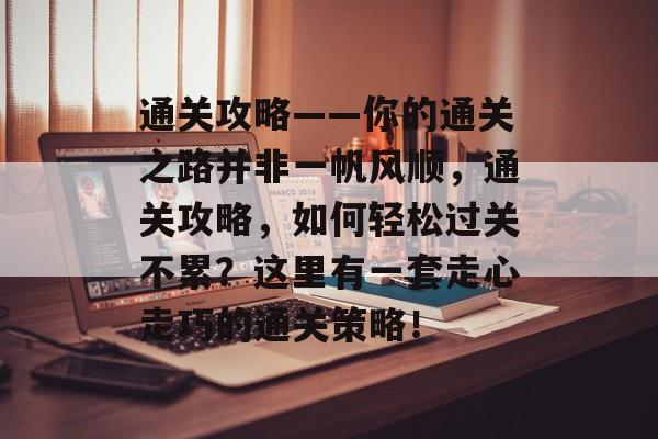通关攻略——你的通关之路并非一帆风顺，通关攻略，如何轻松过关不累？这里有一套走心走巧的通关策略！