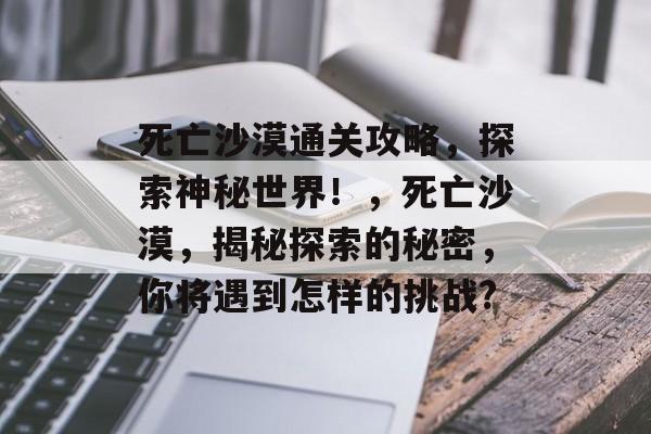死亡沙漠通关攻略,探索神秘世界!,死亡沙漠,揭秘探索的秘密,你将遇到怎样的挑战? 死亡沙漠通关攻略,探索神秘世界!,死亡沙漠,揭秘探索的秘密,你将遇到怎样的挑战?