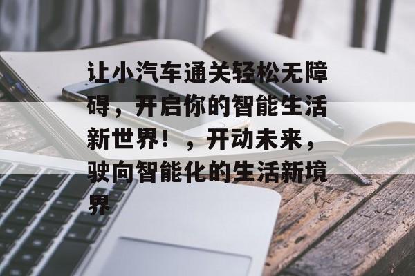 让小汽车通关轻松无障碍，开启你的智能生活新世界！，开动未来，驶向智能化的生活新境界