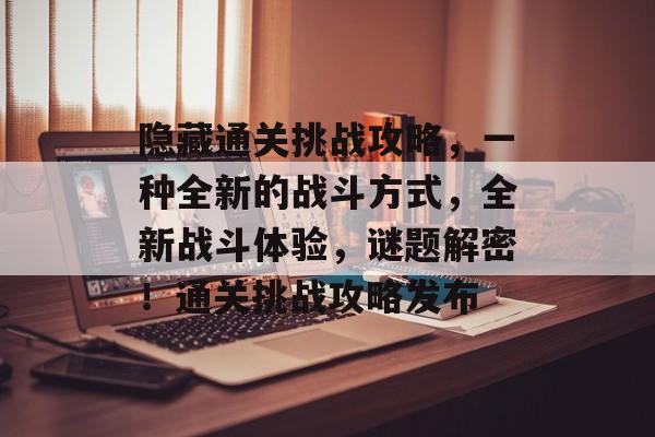 隐藏通关挑战攻略,一种全新的战斗方式,全新战斗体验,谜题解密!通关挑战攻略发布 隐藏通关挑战攻略,一种全新的战斗方式,全新战斗体验,谜题解密!通关挑战攻略发布