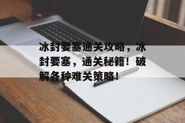 冰封要塞通关攻略，冰封要塞，通关秘籍！破解各种难关策略！