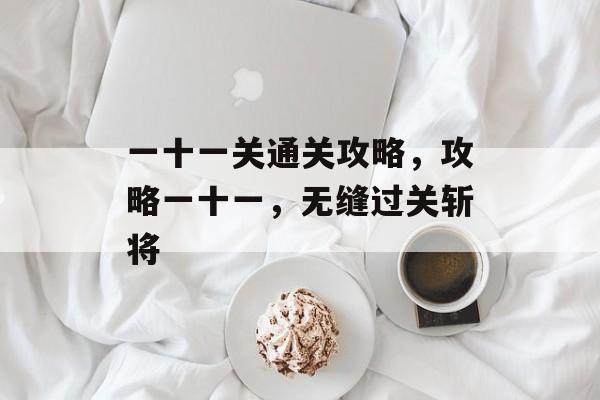 一十一关通关攻略，攻略一十一，无缝过关斩将