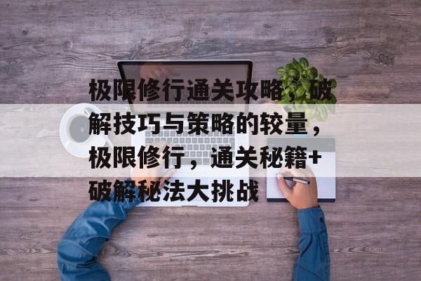 极限修行通关攻略,破解技巧与策略的较量,极限修行,通关秘籍+破解秘法大挑战 极限修行通关攻略,破解技巧与策略的较量,极限修行,通关秘籍+破解秘法大挑战