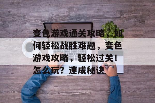变色游戏通关攻略,如何轻松战胜难题,变色游戏攻略,轻松过关!怎么玩?速成秘诀 变色游戏通关攻略,如何轻松战胜难题,变色游戏攻略,轻松过关!怎么玩?速成秘诀