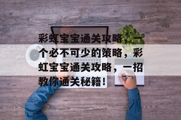 彩虹宝宝通关攻略，一个必不可少的策略，彩虹宝宝通关攻略，一招教你通关秘籍！