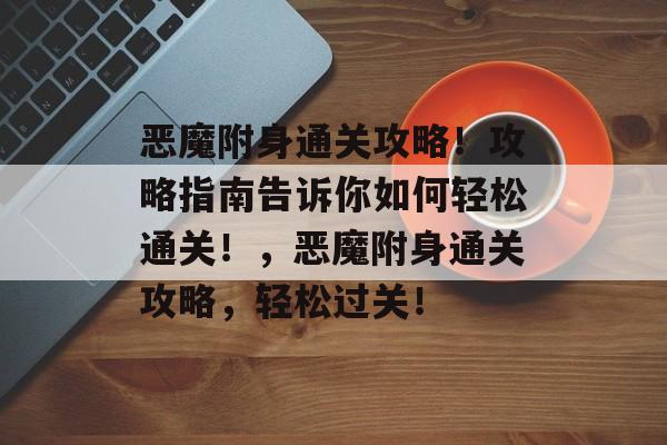 恶魔附身通关攻略!攻略指南告诉你如何轻松通关!,恶魔附身通关攻略,轻松过关! 恶魔附身通关攻略!攻略指南告诉你如何轻松通关!,恶魔附身通关攻略,轻松过关!