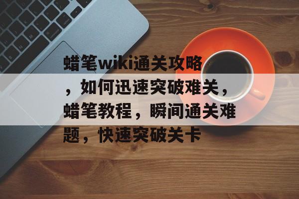 蜡笔wiki通关攻略,如何迅速突破难关,蜡笔教程,瞬间通关难题,快速突破关卡 蜡笔wiki通关攻略,如何迅速突破难关,蜡笔教程,瞬间通关难题,快速突破关卡