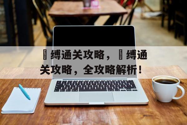 呪缚通关攻略,呪缚通关攻略,全攻略解析! 呪缚通关攻略,呪缚通关攻略,全攻略解析!