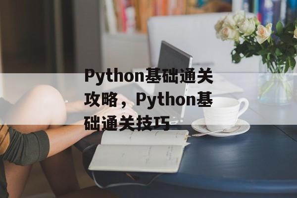 Python基础通关攻略,Python基础通关技巧 Python基础通关攻略,Python基础通关技巧