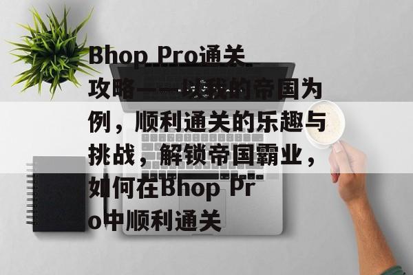 Bhop Pro通关攻略——以我的帝国为例,顺利通关的乐趣与挑战,解锁帝国霸业,如何在Bhop Pro中顺利通关 Bhop Pro通关攻略——以我的帝国为例,顺利通关的乐趣与挑战,解锁帝国霸业,如何在Bhop Pro中顺利通关