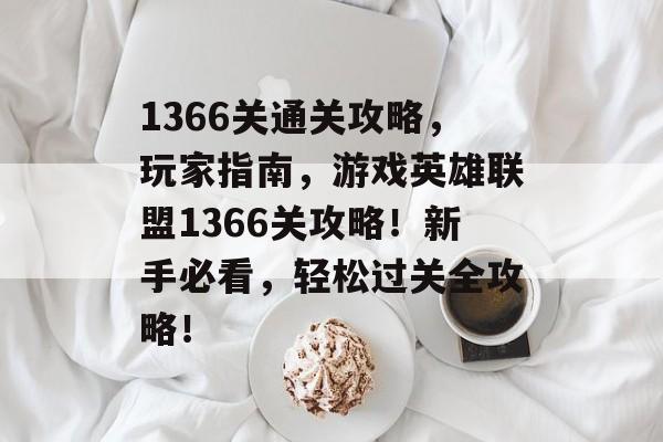 1366关通关攻略,玩家指南,游戏英雄联盟1366关攻略!新手必看,轻松过关全攻略! 1366关通关攻略,玩家指南,游戏英雄联盟1366关攻略!新手必看,轻松过关全攻略!