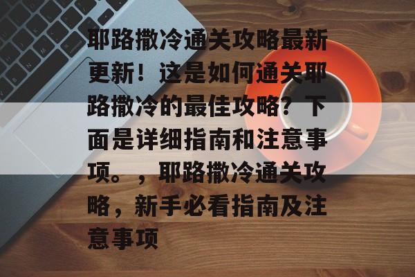耶路撒冷通关攻略最新更新！这是如何通关耶路撒冷的最佳攻略？下面是详细指南和注意事项。，耶路撒冷通关攻略，新手必看指南及注意事项