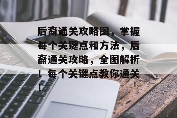 后裔通关攻略图，掌握每个关键点和方法，后裔通关攻略，全图解析！每个关键点教你通关！