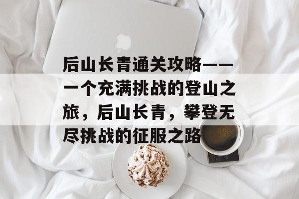 后山长青通关攻略——一个充满挑战的登山之旅，后山长青，攀登无尽挑战的征服之路