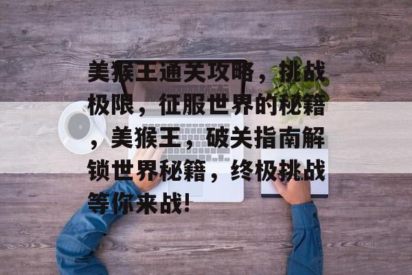 美猴王通关攻略，挑战极限，征服世界的秘籍，美猴王，破关指南解锁世界秘籍，终极挑战等你来战!