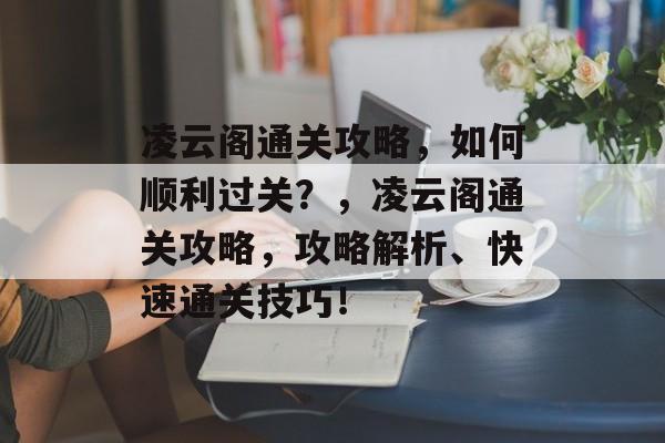 凌云阁通关攻略，如何顺利过关？，凌云阁通关攻略，攻略解析、快速通关技巧！