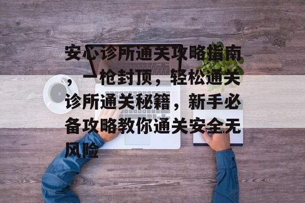 安心诊所通关攻略指南，一枪封顶，轻松通关诊所通关秘籍，新手必备攻略教你通关安全无风险