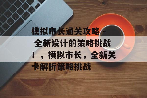 模拟市长通关攻略 - 全新设计的策略挑战！，模拟市长，全新关卡解析策略挑战