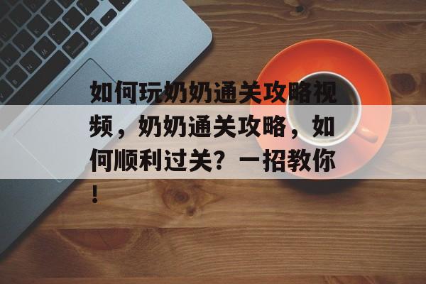 如何玩奶奶通关攻略视频,奶奶通关攻略,如何顺利过关?一招教你! 如何玩奶奶通关攻略视频,奶奶通关攻略,如何顺利过关?一招教你!