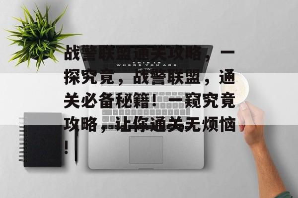 战警联盟通关攻略,一探究竟,战警联盟,通关必备秘籍!一窥究竟攻略,让你通关无烦恼! 战警联盟通关攻略,一探究竟,战警联盟,通关必备秘籍!一窥究竟攻略,让你通关无烦恼!