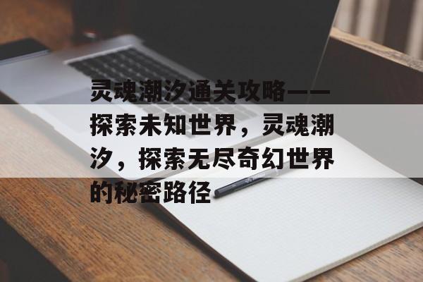 灵魂潮汐通关攻略——探索未知世界,灵魂潮汐,探索无尽奇幻世界的秘密路径 灵魂潮汐通关攻略——探索未知世界,灵魂潮汐,探索无尽奇幻世界的秘密路径