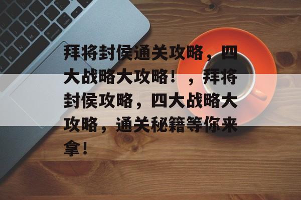 拜将封侯通关攻略,四大战略大攻略!,拜将封侯攻略,四大战略大攻略,通关秘籍等你来拿! 拜将封侯通关攻略,四大战略大攻略!,拜将封侯攻略,四大战略大攻略,通关秘籍等你来拿!